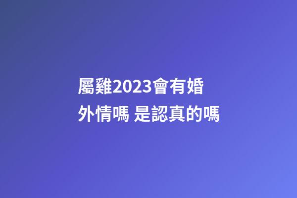 屬雞2023會有婚外情嗎 是認真的嗎